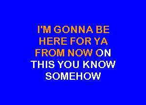 I'M GONNA BE
HERE FOR YA

FROM NOW ON
THIS YOU KNOW
SOMEHOW