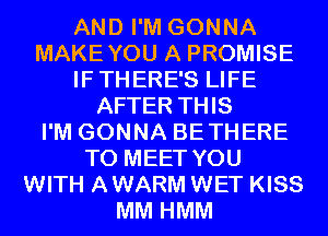 AND I'M GONNA
MAKEYOU A PROMISE
IFTHERE'S LIFE
AFTER THIS
I'M GONNA BETHERE
TO MEET YOU
WITH AWARM WET KISS
MM HMM