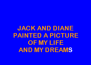 JACKAND DIANE

PAINTED A PICTURE
OF MY LIFE
AND MY DREAMS