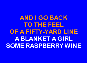 AND I GO BACK
TO THE FEEL
OF A FIFTY-YARD LINE
A BLANKET A GIRL
SOME RASPBERRYWINE