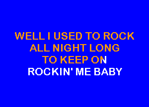 WELLI USED TO ROCK
ALL NIGHT LONG

TO KEEP ON
ROCKIN' ME BABY