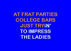 AT FRAT PARTIES
COLLEGE BARS

JUSTTRYIN'
TO IMPRESS
THE LADIES