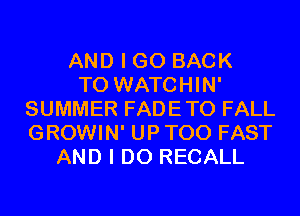 AND I GO BACK
TO WATCHIN'
SUMMER FADETO FALL
GROWIN' UP T00 FAST
AND I DO RECALL