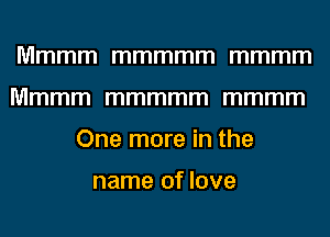 Mmmm mmmmm mmmm
Mmmm mmmmm mmmm
One more in the

name of love