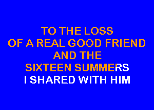 TO THE LOSS
OF A REAL GOOD FRIEND
AND THE
SIXTEEN SUMMERS
I SHARED WITH HIM