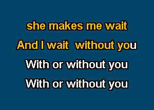 she makes me wait
And I wait without you

With or without you

With or without you