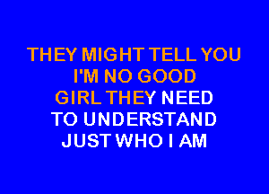 THEY MIGHT TELL YOU
I'M NO GOOD
GIRLTHEY NEED
TO UNDERSTAND
JUSTWHO I AM