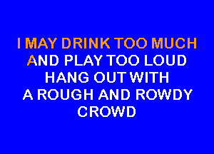 I MAY DRINK TOO MUCH
AND PLAY TOO LOUD

HANG OUTWITH
A ROUGH AND ROWDY
CROWD