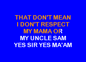 THAT DON'T MEAN
IDON'T RESPECT
MY MAMA OR
MY UNCLE SAM
YES SIR YES MA'AM

g