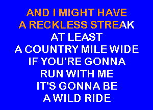 AND I MIGHT HAVE
A RECKLESS STREAK
AT LEAST
ACOUNTRY MILEWIDE
IFYOU'RE GONNA
RUN WITH ME
IT'S GONNA BE
AWILD RIDE