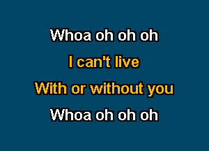 Whoa oh oh oh

I can't live

With or without you
Whoa oh oh oh