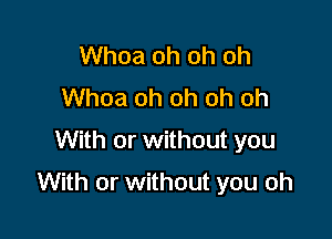 Whoa oh oh oh
Whoa oh oh oh oh
With or without you

With or without you oh