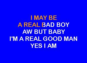 I MAY BE
A REAL BAD BOY

AW BUT BABY
I'M A REAL GOOD MAN
YES I AM