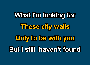 What I'm looking for

These city walls

Only to be with you

But I still haven't found