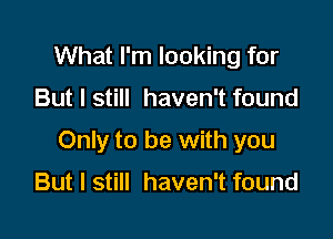 What I'm looking for

But I still haven't found

Only to be with you

But I still haven't found