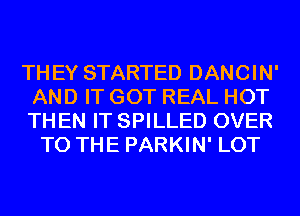 THEY STARTED DANCIN'
AND IT GOT REAL HOT
TH EN IT SPILLED OVER

TO THE PARKIN' LOT