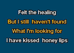 Felt the healing
But I still haven't found

What I'm looking for

I have kissed honey lips