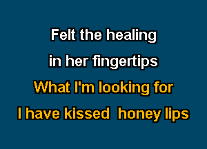 Felt the healing
in her fingertips
What I'm looking for

I have kissed honey lips