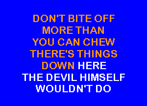 DON'T BITE OFF
MORETHAN
YOU CAN CHEW
THERE'S THINGS
DOWN HERE

THE DEVIL HIMSELF
WOULDN'T DO