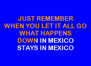 JUST REMEMBER
WHEN YOU LET IT ALL GO
WHAT HAPPENS
DOWN IN MEXICO
STAYS IN MEXICO