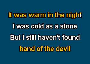 It was warm in the night

I was cold as a stone
But I still haven't found
hand of the devil