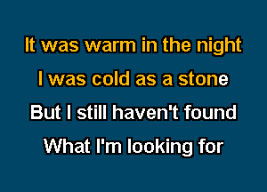 It was warm in the night
I was cold as a stone

But I still haven't found

What I'm looking for