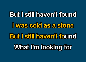 But I still haven't found
I was cold as a stone

But I still haven't found

What I'm looking for