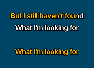 But I still haven't found

What I'm looking for

What I'm looking for