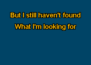 But I still haven't found

What I'm looking for