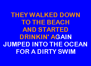 THEY WALKED DOWN
TO THE BEACH
AND STARTED
DRINKIN' AGAIN
JUMPED INTO THE OCEAN
FOR A DIRTY SWIM