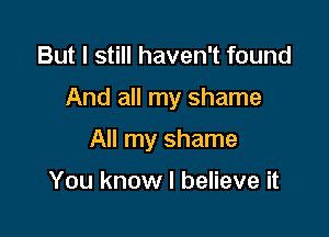 But I still haven't found

And all my shame

All my shame

You know I believe it