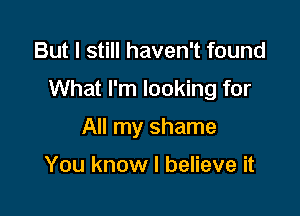 But I still haven't found

What I'm looking for

All my shame

You know I believe it