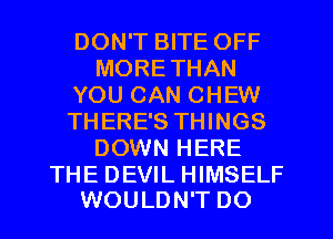 DON'T BITE OFF
MORETHAN
YOU CAN CHEW
THERE'S THINGS
DOWN HERE

THE DEVIL HIMSELF
WOULDN'T DO