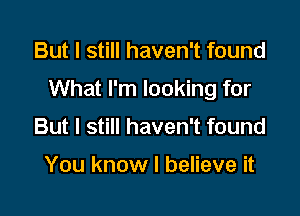 But I still haven't found

What I'm looking for

But I still haven't found

You know I believe it