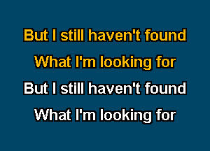 But I still haven't found
What I'm looking for

But I still haven't found

What I'm looking for