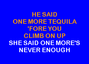 HESAID
ONEMORETEQUILA
'FOREYOU
CLIMB 0N UP
SHE SAID ONE MORE'S
NEVER ENOUGH