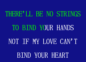 THERELL BE N0 STRINGS
T0 BIND YOUR HANDS
NOT IF MY LOVE CAIW T
BIND YOUR HEART