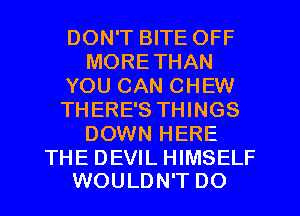 DON'T BITE OFF
MORETHAN
YOU CAN CHEW
THERE'S THINGS
DOWN HERE

THE DEVIL HIMSELF
WOULDN'T DO