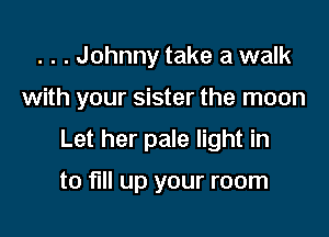 . . . Johnny take a walk

with your sister the moon

Let her pale light in
to full up your room