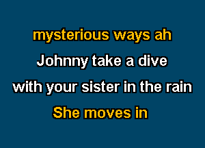 mysterious ways ah

Johnny take a dive

with your sister in the rain

She moves in
