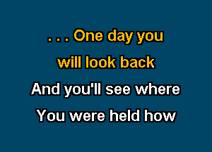 . . . One day you

will look back
And you'll see where

You were held how