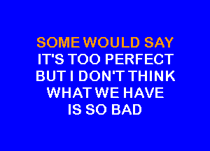 SOME WOULD SAY
IT'S TOO PERFECT
BUTI DON'T THINK
WHATWE HAVE
IS SO BAD

g
