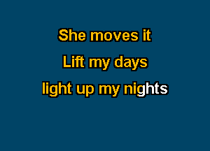 She moves it

Lift my days

light up my nights