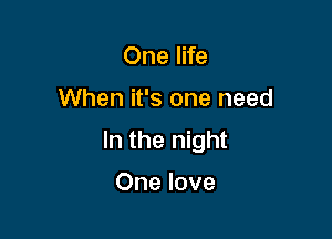 One life

When it's one need

In the night

One love