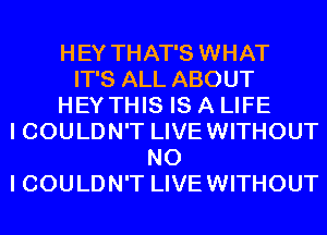 HEY THAT'S WHAT
IT'S ALL ABOUT
HEY THIS IS A LIFE
I COULDN'T LIVEWITHOUT
NO
I COULDN'T LIVEWITHOUT