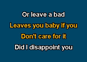 Or leave a bad
Leaves you baby if you

Don't care for it

Did I disappoint you