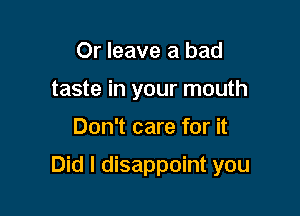 Or leave a bad
taste in your mouth

Don't care for it

Did I disappoint you