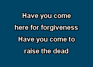 Have you come

here for forgiveness

Have you come to

raise the dead