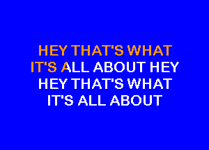 HEY THAT'S WHAT
IT'S ALL ABOUT HEY

HEY THAT'S WHAT
IT'S ALL ABOUT