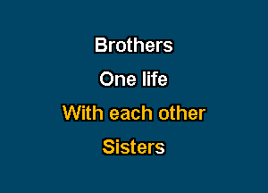 Brothers

One life

With each other

Sisters